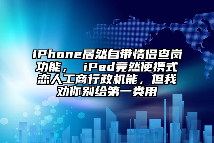 iPhone居然自带情侣查岗功能， iPad竟然便携式恋人工商行政机能，但我劝你别给第一类用