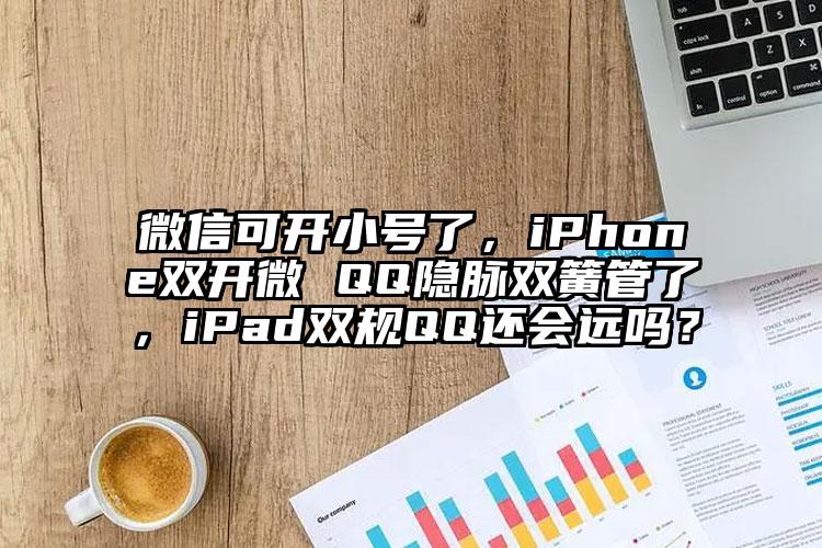 微信可开小号了，iPhone双开微 QQ隐脉双簧管了，iPad双规QQ还会远吗？