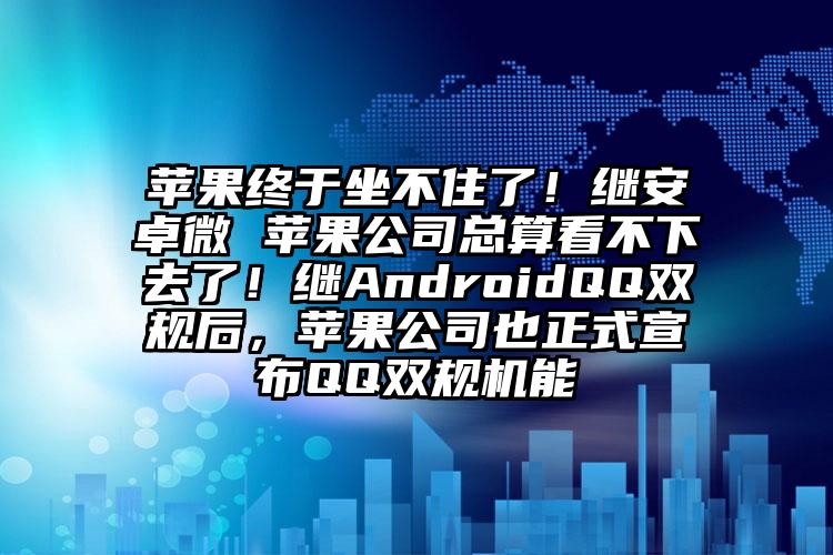 苹果终于坐不住了！继安卓微 苹果公司总算看不下去了！继AndroidQQ双规后，苹果公司也正式宣布QQ双规机能